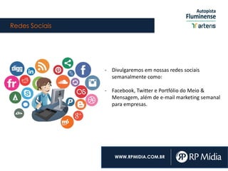 Redes Sociais
WWW.RPMIDIA.COM.BR
- Divulgaremos em nossas redes sociais
semanalmente como:
- Facebook, Twitter e Portfólio do Meio &
Mensagem, além de e-mail marketing semanal
para empresas.
 
