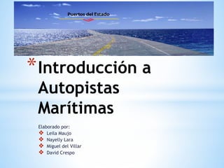 Elaborado por:
❖ Leila Maujo
❖ Nayelly Lara
❖ Miguel del Villar
❖ David Crespo
*Introducción a
Autopistas
Marítimas
 