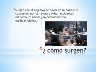 *
*Surgen con el objetivo de paliar en lo posible la
congestión por carretera y evitar accidentes,
así como los ruidos y la contaminación
medioambiental.
 
