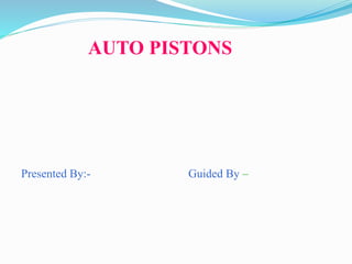 AUTO PISTONS
Presented By:- Guided By –
 