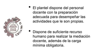• El plantel dispone del personal
docente con la preparación
adecuada para desempeñar las
actividades que le son propias.
• Dispone de suficiente recurso
humano para realizar la mediación
docente, además de la carga
mínima obligatoria.
 