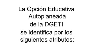 La Opción Educativa
Autoplaneada
de la DGETI
se identifica por los
siguientes atributos:
 
