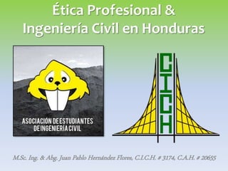 Ética Profesional &
Ingeniería Civil en Honduras
M.Sc. Ing. & Abg. Juan Pablo Hernández Flores, C.I.C.H. # 3174, C.A.H. # 20655
 