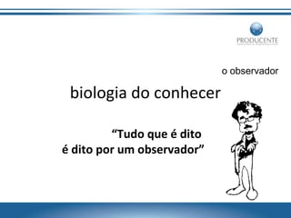 o observador

biologia do conhecer
“Tudo que é dito
é dito por um observador”

 