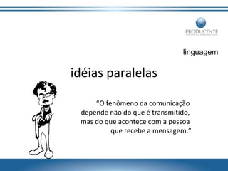 linguagem

idéias paralelas
“O fenômeno da comunicação
depende não do que é transmitido,
mas do que acontece com a pessoa
que recebe a mensagem.”

 