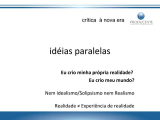 crítica à nova era

idéias paralelas
Eu crio minha própria realidade?
Eu crio meu mundo?
Nem Idealismo/Solipsismo nem Realismo
Realidade ≠ Experiência de realidade

 