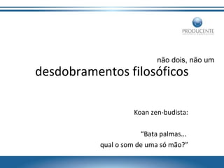 não dois, não um

desdobramentos filosóficos
Koan zen-budista:
“Bata palmas...
qual o som de uma só mão?”

 