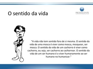 O sentido da vida

“A vida não tem sentido fora de si mesma. O sentido da
vida de uma mosca é viver como mosca, mosquear, ser
mosca. O sentido da vida de um cachorro é viver como
cachorro, ou seja, ser cachorro ao cachorrear. O sentido da
vida de um ser humano é o viver humanamente ao ser
humano no humanizar.”

 