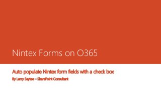 Nintex Forms on O365
Auto populate Nintex form fields with a check box
By Larry Saytee – SharePoint Consultant
 