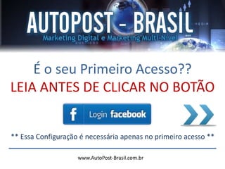 www.AutoPost-Brasil.com.br
É o seu Primeiro Acesso??
LEIA ANTES DE CLICAR NO BOTÃO
** Essa Configuração é necessária apenas no primeiro acesso **
 