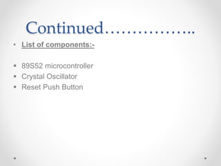 Continued……………..
• List of components:-
 89S52 microcontroller
 Crystal Oscillator
 Reset Push Button
 
