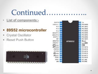 Continued……………..
• List of components:-
 89S52 microcontroller
 Crystal Oscillator
 Reset Push Button
 