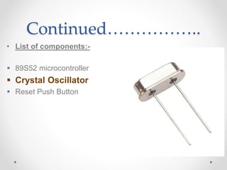 Continued……………..
• List of components:-
 89S52 microcontroller
 Crystal Oscillator
 Reset Push Button
 