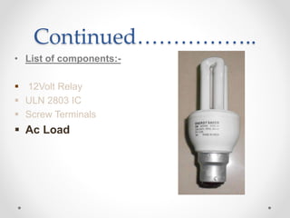 Continued……………..
• List of components:-
 12Volt Relay
 ULN 2803 IC
 Screw Terminals
 Ac Load
 