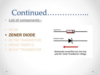 Continued……………..
• List of components:-
 MC2E
 ZENER DIODE
 BC108 TRANSISTOR
 NE555 TIMER IC
 BC547 TRANSISTOR
 
