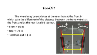 Toe-Out
The wheel may be set closer at the rear than at the front in
which case the difference of the distance between the front wheels at
the front and at the rear is called toe-out.
• Front = 80 in.
• Rear = 79 in.
• Total toe-out = 1 in
 