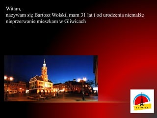 Witam,
nazywam się Bartosz Wolski, mam 31 lat i od urodzenia niemalże
nieprzerwanie mieszkam w Gliwicach
 