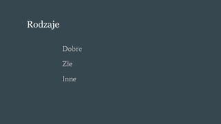 Rodzaje
Dobre
Złe
Inne
 