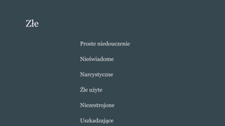 Złe
Proste niedouczenie
Nieświadome
Narcystyczne
Źle użyte
Niezestrojone
Uszkadzające
 