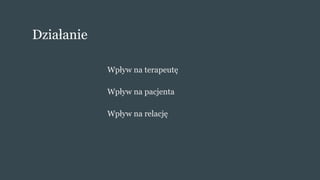 Działanie
Wpływ na terapeutę
Wpływ na pacjenta
Wpływ na relację
 