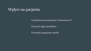 Wpływ na pacjenta
Umożliwia przeniesienie (“uczłowiecza”)
Przynosi ulgę (modeluje)
Frustruje pragnienie opieki
 