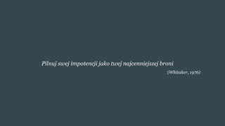Pilnuj swej impotencji jako twej najcenniejszej broni
(Whitaker, 1976)
 