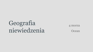 Geografia
niewiedzenia
4 morza
Ocean
 