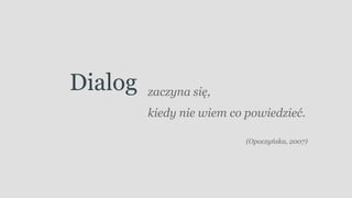 Dialog zaczyna się,
kiedy nie wiem co powiedzieć.
(Opoczyńska, 2007)
 