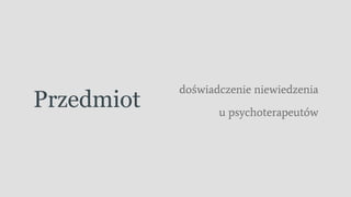 Przedmiot
doświadczenie niewiedzenia
u psychoterapeutów
 