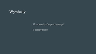Wywiady
12 superwizorów psychoterapii
4 paradygmaty
 