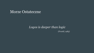 Morze Ostateczne
Logos is deeper than logic
(Frankl, 1985)
 