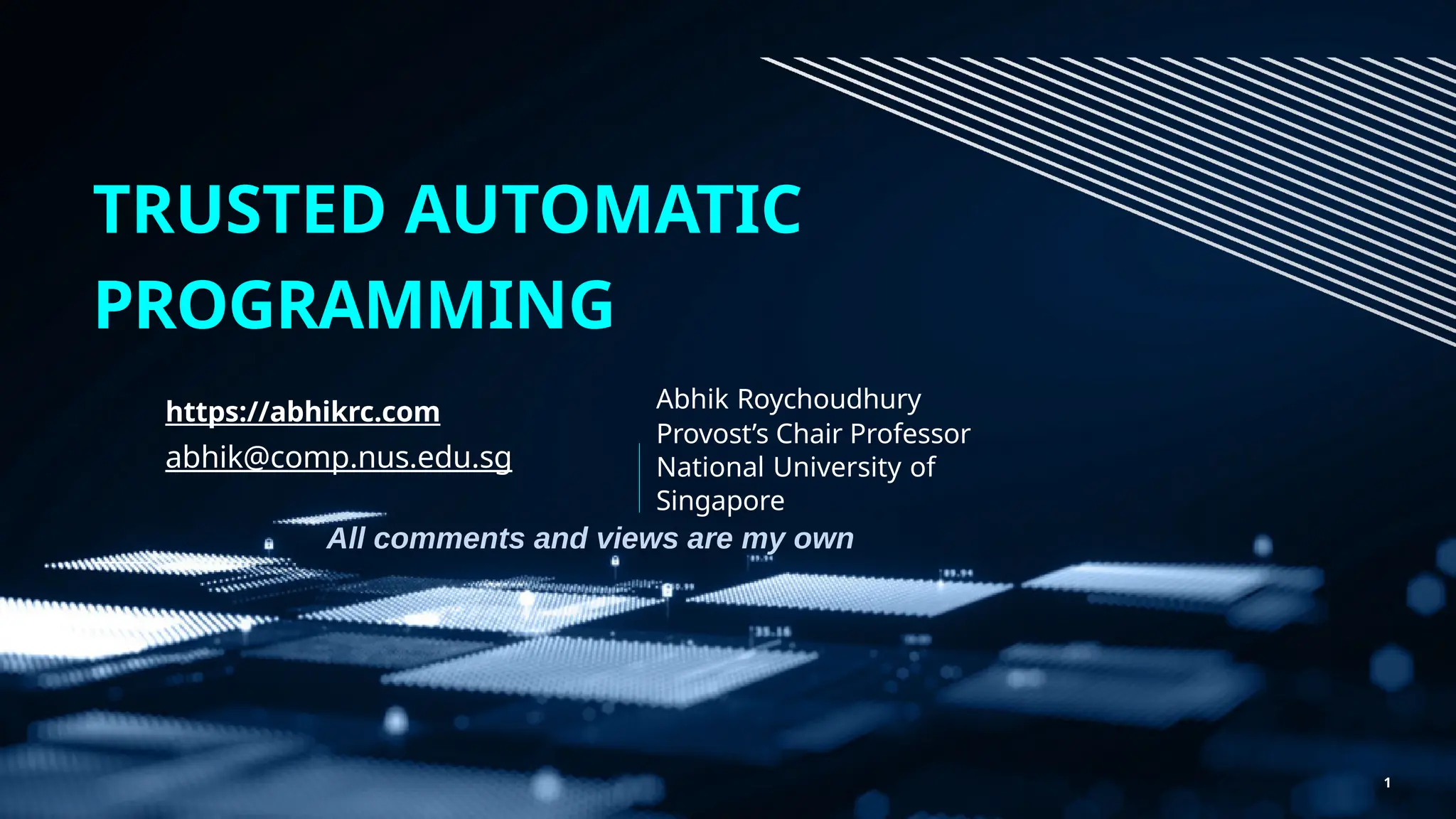 Abhik Roychoudhury
Provost’s Chair Professor
National University of
Singapore
TRUSTED AUTOMATIC
PROGRAMMING
All comments and views are my own
1
https://abhikrc.com
abhik@comp.nus.edu.sg
 