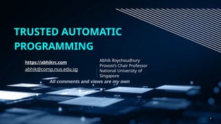 Abhik Roychoudhury
Provost’s Chair Professor
National University of
Singapore
TRUSTED AUTOMATIC
PROGRAMMING
All comments and views are my own
1
https://abhikrc.com
abhik@comp.nus.edu.sg
 