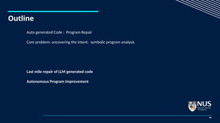 Outline
24
Auto generated Code : Program Repair
Core problem: uncovering the intent: symbolic program analysis
Last mile repair of LLM generated code
Autonomous Program Improvement
 