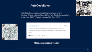 AutoCodeRover
30
AutoCodeRover: Autonomous Program Improvement
Yuntong Zhang, Haifeng Ruan, Zhiyu Fan, Abhik Roychoudhury
arXiv:2404.05427, Publicly released 8th April 2024
https://autocoderover.dev
 