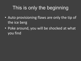 This is only the beginning
• Auto provisioning flaws are only the tip of
the ice berg
• Poke around, you will be shocked at what
you find

 