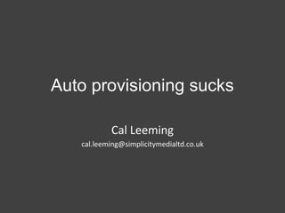 Auto provisioning sucks
Cal Leeming
cal.leeming@simplicitymedialtd.co.uk

 