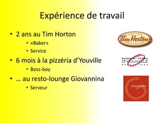 Expérience de travail2 ans au Tim Horton«Baker»Service6 mois à la pizzéria d’YouvilleBoss-boy… au resto-loungeGiovanninaServeur