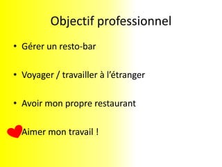 Objectif professionnelGérer un resto-barVoyager / travailler à l’étrangerAvoir mon propre restaurantAimer mon travail !