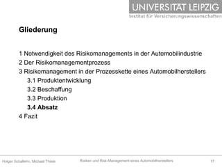 Gliederung 1 Notwendigkeit des Risikomanagements in der Automobilindustrie 2 Der Risikomanagementprozess 3 Risikomanagement in der Prozesskette eines Automobilherstellers 3.1 Produktentwicklung 3.2 Beschaffung 3.3 Produktion 3.4 Absatz 4 Fazit 