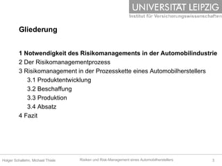 Gliederung 1 Notwendigkeit des Risikomanagements in der Automobilindustrie 2 Der Risikomanagementprozess 3 Risikomanagement in der Prozesskette eines Automobilherstellers 3.1 Produktentwicklung 3.2 Beschaffung 3.3 Produktion 3.4 Absatz 4 Fazit 