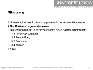 Gliederung 1 Notwendigkeit des Risikomanagements in der Automobilindustrie 2 Der Risikomanagementprozess 3 Risikomanagement in der Prozesskette eines Automobilherstellers 3.1 Produktentwicklung 3.2 Beschaffung 3.3 Produktion 3.4 Absatz 4 Fazit 