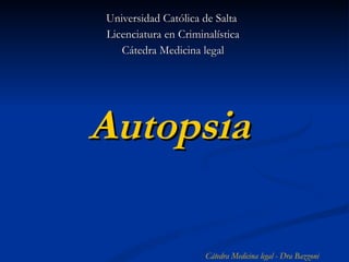 Autopsia   Universidad Católica de Salta  Licenciatura en Criminalística Cátedra Medicina legal Cátedra Medicina legal - Dra Bazzoni 