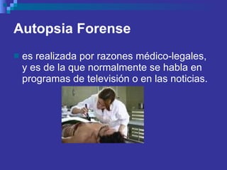 Autopsia Forense   es realizada por razones médico-legales, y es de la que normalmente se habla en programas de televisión o en las noticias.  