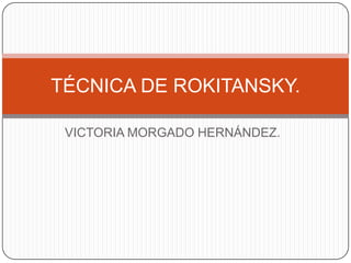 TÉCNICA DE ROKITANSKY.
VICTORIA MORGADO HERNÁNDEZ.

 