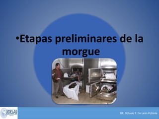 DR. Octavio E. De León Poblete
•Etapas preliminares de la
morgue
 