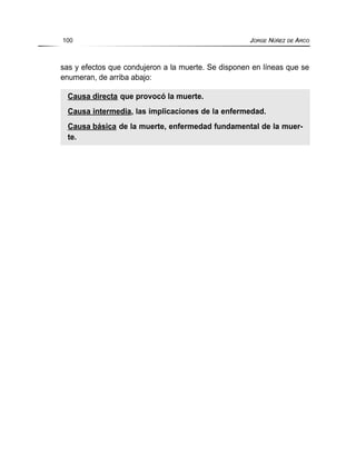 sas y efectos que condujeron a la muerte. Se disponen en líneas que se
enumeran, de arriba abajo:
100 JORGE NÚÑEZ DE ARCO
Causa directa que provocó la muerte.
Causa intermedia, las implicaciones de la enfermedad.
Causa básica de la muerte, enfermedad fundamental de la muer-
te.
 