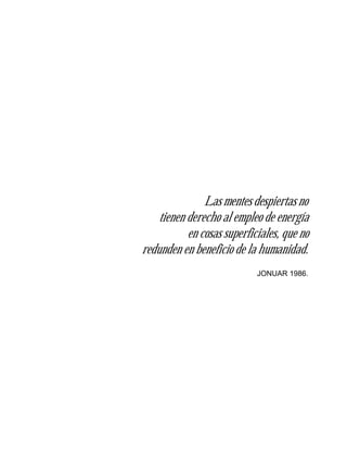 Las mentes despiertas no
tienen derecho al empleo de energía
en cosas superficiales, que no
redunden en beneficio de la humanidad.
JONUAR 1986.
 