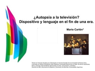 ¿Autopsia a la televisión? Dispositivo y lenguaje en el fin de una era. Mario Carlón* ,[object Object],[object Object],[object Object],[object Object]