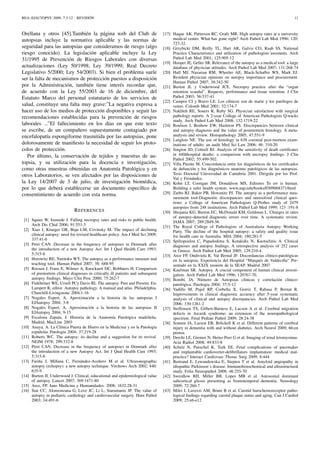 REA::EJAUTOPSY 2009, 7:3-12 - REVISIÓN 11
Orellana y otros [45].También la página web del Club de
autopsias incluye la normativa aplicable y las normas de
seguridad para las autopsias que consideramos de riesgo (algo
riesgo conocido). La legislación aplicable incluye la Ley
31/1995 de Prevención de Riesgos Laborales con diversas
actualizaciones (Ley 50/1998; Ley 39/1999; Real Decreto
Legislativo 5/2000; Ley 54/2003). Si bien el problema suele
ser la falta de mecanismos de protección puestos a disposición
por la Administración, también tiene interés recordar que,
de acuerdo con la Ley 55/2003 de 16 de diciembre, del
Estatuto Marco del personal estatutario de los servicios de
salud, constituye una falta muy grave:”La negativa expresa a
hacer uso de los medios de protección disponibles y seguir las
recomendaciones establecidas para la prevención de riesgos
laborales ...”El fallecimiento en los días en que este texto
se escribe, de un compañero supuestamente contagiado por
encefalopatía espongiforme trasmitida por las autopsias, pone
dolorosamente de maniﬁesto la necesidad de seguir los proto-
colos de protección.
Por último, la conservación de tejidos y muestras de au-
topsia, y su utilización para la docencia e investigación,
como otras muestras obtenidas en Anatomía Patológica y en
otros Laboratorios, se ven afectados por las disposiciones de
la Ley 14/2007 de 3 de julio, de investigación biomédica,
por lo que deberá establecerse un documento especíﬁco de
consentimiento de acuerdo con esta norma.
REFERENCES
[1] Squier W, Ironside J. Falling necropsy rates and risks to public health.
Arch Dis Chid 2006; 91:551-3
[2] Xiao J, Krueger GR, Buja LM, Covinsky M. The impact of declining
clinical autopsy: need for revised healthcare policy. Am J Med Sci 2009;
337:41-6
[3] Petri CAN. Decrease in the frequency of autopsies in Denmark after
the introduction of a new Autopsy Act. Int J Qual Health Care 1993;
5:315-8
[4] Horowitz RE, Naritoku WY. The autopsy as a performance measure and
teaching tool. Human Pathol 2007; 38: 688-95
[5] Roosen J, Frans E, Wilmer A, Knockaert DC, Bobbaers H. Comparison
of premortem clinical diagnoses in critically ill patients and subsequent
autopsy ﬁndings. Mayo Clin Proc 2000; 75:262-7
[6] Finkbeiner WE, Ursell PCy Davis RL The autopsy. Past and Present. En:
Lampert R, editor. Autopsy pathology. A manual and atlas. Philadelphia.
Churchill-Livingstone 2004.1-16
[7] Nogales Espert, A. Aproximación a la historia de las autopsias I
EJAutopsy 2004; 3-8
[8] Nogales Espert, A. Aproximación a la historia de las autopsias II
EJAutopsy 2004; 9-15
[9] Escalona Zapata, J. Historia de la Anatomía Patológica madrileña.
Madrid. MacLine 2003
[10] Anaya, A. La Clínica Puerta de Hierro en la Medicina y en la Patología
españolas Patologia 2004; 37:219-28
[11] Roberts WC. The autopsy: its decline and a suggestion for its revival.
NEJM 1978; 299:332-8
[12] Petri CAN. Decrease in the frequency of autopsies in Denmark after
the introduction of a new Autopsy Act. Int J Qual Health Care 1993;
5:315-8
[13] Fariña J, Millana C, Fernández-Aceñero M et al. Ultrasonographic
autopsy (echopsy): a new autopsy technique. Virchows Arch 2002; 440:
635-9
[14] Burton JI, Underwood J. Clinical, educational and epidemiological value
of autopsy. Lancet 2007; 369:1471-80
[15] Arce, FP. Jano Medicina y Humanidades. 2008; 1632:28-31
[16] Sun CC, Alonsonzana G, Love JC, Li L, Starumanis JP. The value of
autopsy in pediatric cardiology and cardiovascular surgery. Hum Pathol
2003; 34:491-6
[17] Haque AK, Patterson RC, Grafe MR. High autopsy rates at a university
medical center. What has gone right? Arch Pathol Lab Med 1996; 120:
727-32.
[18] Grzybicki DM, Reilly TL, Hart AR, Galvis CO, Raab SS. National
Practice Characteristics and utilization of pathologists´assistants. Arch
Pathol Lab Med 2001; 125:905-12
[19] Hooper JE, Geller SR. Relevance of the autopsy as a medical tool: a large
database of physician attitudes. Arch Pathol Lab Med 2007; 131:268-74
[20] Hull MJ, Nazarian RM, Wheeler AE, Black-Schaffer WS, Mark EJ.
Resident physician opinions on autopsy importance and procurement.
Human Pathol 2007; 38:342-50
[21] Burton JL y Underwood JCE. Necropsy practice after the “organ
retention scandal”. Requests, performance and tissue retention. J Clin
Pathol 2003; 56:537-41
[22] Campos CI y Bravo LE. Los clínicos son de marte y los patólogos de
venus. Colomb Med 2001; 32:174-7
[23] Nakhleh RE, Souers R, Ruby SG. Physician satisfaction with surgical
pathology reports. A 2-year College of American Pathologists Q-tracks
study. Arch Pathol Lab Med 2008; 132:1719-22
[24] Roulson J, Benbow EW, Hasleton PS. Discrepancies between clinical
and autopsy diagnosis and the value of postmortem histology. A meta-
analysis and review. Histopathology 2005; 47:551-9
[25] Langlois NE. The use of histology in 638 coronial post-mortem exam-
inations of adults: an audit Med Sci Law 2006; 46: 310-20
[26] Sington JD, Cottrell BJ. Analysis of the sensitivity of death certiﬁcates
in 440˘ahospital deaths: a comparison with necropsy ﬁndings. J Clin
Pathol 2002; 55:499-502.
[27] Villa Puente M. Concordancia entre los diagnósticos de los certiﬁcados
de defunción y los diagnósticos anatomo patológicos de las autopsias.
Tesis Doctoral Universidad de Cantabria 2001. Dirigida por los Prof.
Val y Fernández.
[28] Kohn LT, Corrigan JM, Donaldson MS, Editores To err is human.
Building a safer health system. www.nap.edu/books/0309068371/html
[29] Zarbo RJ, Baker PB, Howanitz PJ. The autopsy as a performance mea-
surement tool-Diagnostic discrepancies and unresolved clinical ques-
tions: a College of American Pathologists Q-Probes study of 2479
autopsies from 248 institutions. Arch Pathol Lab Med 1999; 123 :191-8
[30] Shojania KG, Burton EC, McDonald KM, Goldman L. Changes in rates
of autopsy-detected diagnostic errors over time. A systematic review.
JAMA 2007; 289:2849-56
[31] The Royal College of Pathologists of Australasia Autopsy Working
Party. The decline of the hospital autopsy: a safety and quality issue
for health care in Australia. MJA 2004; 180:281-5
[32] Spiliopoulou C, Papadodima S, Kotakidis N, Kuotselinis A. Clinical
diagnoses and autopsy ﬁndings. A retrospective analysis of 252 cases
in Greece. Arch Pathol Lab Med 2005; 129:210-4
[33] Arce FP, Ondiviela R, Val Bernal JF. Discordancias clínico-patológicas
en la autopsia. Experiencia del Hospital “Marqués de Valdecilla” Pre-
sentado en la XXIX reunión de la SEAP. Madrid 2007
[34] Kaufman SR. Autopsy. A crucial component of human clinical investi-
gation. Arch Pathol Lab Med 1996; 120767-70.
[35] Bombí, JA. Número de Autopsias clínicas y correlación clínico-
patológica. Patologia 2004; 37:5-12
[36] Vadillo M, Pujol RP, Corbella X, Gorriz T, Rabasa P, Bernat R.
Improvements in clinical diagnostic accuracy after 5-year systematic
analysis of clinical and autopsy discrepancies. Arch Pathol Lab Med
2006; 130:1261-2
[37] Steffensen TS, Gilbert-Barness E, Lacson A et al. Cerebral migration
defects in Aicardi syndrome: an extension of the neuropathological
spectrum. Fetal Pediatr Pathol 2009; 28:24-38
[38] Sonnen JA, Larson EB, Brﬁckell K et al. Different patterns of cerebral
injury in dementia with and without diabetes. Arch Neurol 2009; 66:en
prensa.
[39] Derchi LE, Grenier N, Heinz-Peer G et al. Imaging of renal leiomyomas.
Acta Radiol 2008; 49:833-8
[40] Schulz N, Pueschel K, Turk EE. Fetal complications of pacemaker
and implantable cardioverter-deﬁbrillators implantation: medical mal-
practice? Interact Cardiovasc Thorac Surg 2009; 8:444
[41] Bertrand E, Lewandowska E, Stepien T et al. Amyloid angiopathy in
idiopathic Parkinson´s disease. Immunohistochemical and ultrastructural
study. Folia Neuropathol 2008; 46:255-70
[42] Swerdlow RH, Miller BB, Lopes MB et al. Autosomal dominant
subcortical gliosis presenting as frontotemporal dementia. Neurology
2009; 72:260-7
[43] Milei J, Lavezzi AM, Bruni B et al. Carotid barochemoreceptor patho-
logical ﬁndings regarding carotid plaque status and aging. Can J Cardiol
2009; 25:e6-e12
 